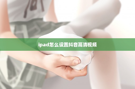 ipad怎么设置抖音高清视频
