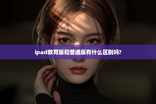 ipad教育版和普通版有什么区别吗?