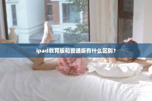 ipad教育版和普通版有什么区别？