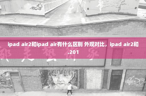ipad air2和ipad air有什么区别 外观对比，ipad air2和.201