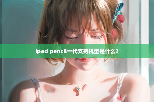 ipad pencil一代支持机型是什么？