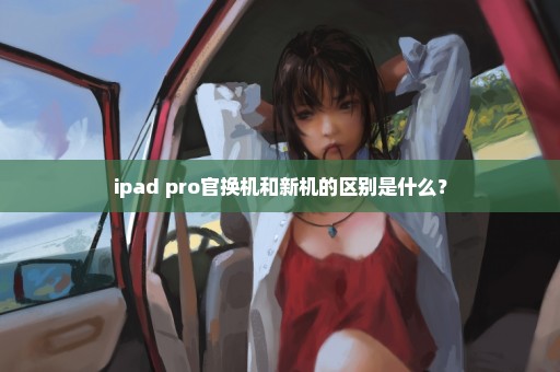 ipad pro官换机和新机的区别是什么？