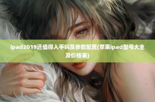 ipad2019还值得入手吗及参数配置(苹果ipad型号大全及价格表)