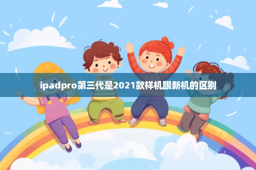 ipadpro第三代是2021款样机跟新机的区别