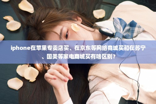 iphone在苹果专卖店买、在京东等网络商城买和在苏宁、国美等家电商城买有啥区别？