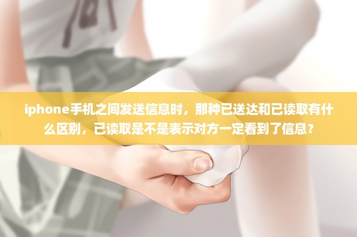 iphone手机之间发送信息时，那种已送达和已读取有什么区别，已读取是不是表示对方一定看到了信息？