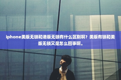 iphone美版无锁和港版无锁有什么区别啊？美版有锁和美版无锁又是怎么回事啊。