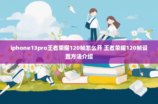 iphone13pro王者荣耀120帧怎么开 王者荣耀120帧设置方法介绍