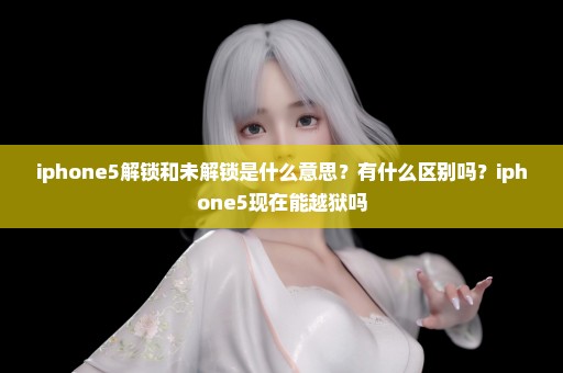 iphone5解锁和未解锁是什么意思？有什么区别吗？iphone5现在能越狱吗