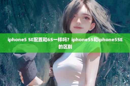 iphone5 SE配置和6S一样吗？iphone5S和iphone5SE的区别