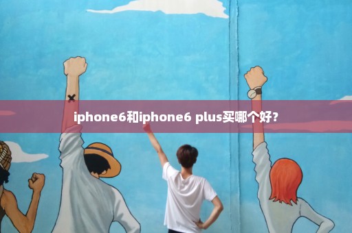 iphone6和iphone6 plus买哪个好？