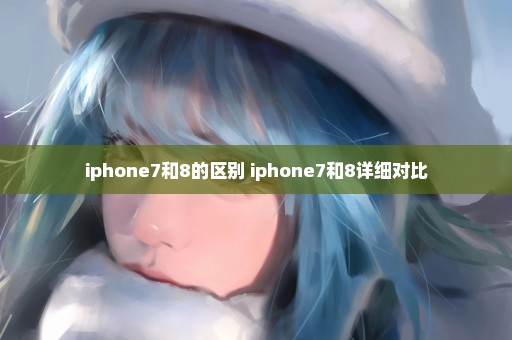 iphone7和8的区别 iphone7和8详细对比