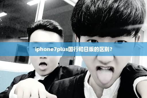 iphone7plus国行和日版的区别？