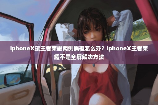 iphoneX玩王者荣耀两侧黑框怎么办？iphoneX王者荣耀不是全屏解决方法