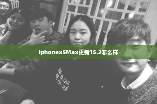 iphonexSMax更新15.2怎么样