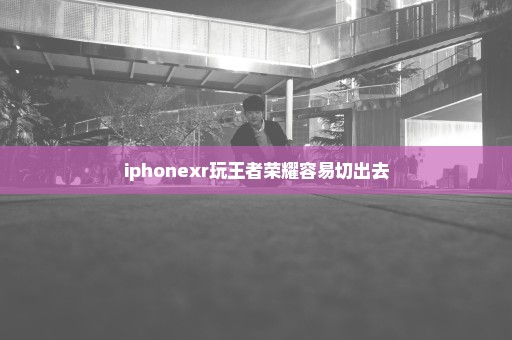 iphonexr玩王者荣耀容易切出去