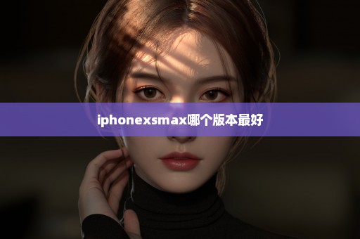 iphonexsmax哪个版本最好