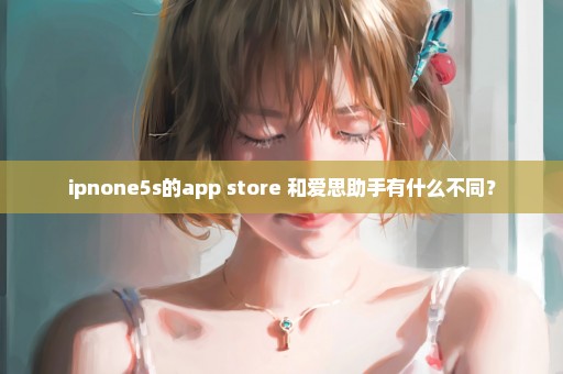 ipnone5s的app store 和爱思助手有什么不同？