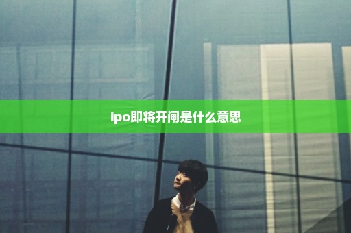 ipo即将开闸是什么意思