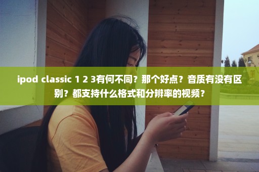 ipod classic 1 2 3有何不同？那个好点？音质有没有区别？都支持什么格式和分辨率的视频？