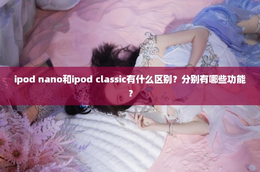 ipod nano和ipod classic有什么区别？分别有哪些功能？