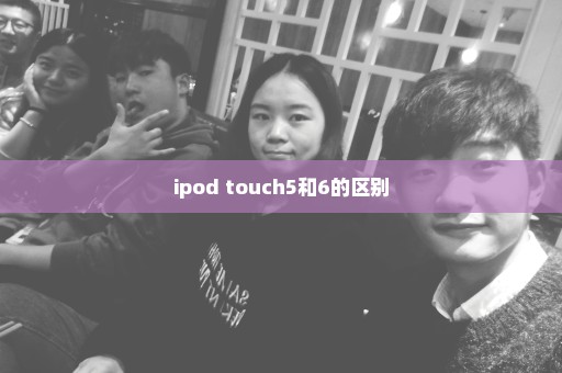 ipod touch5和6的区别
