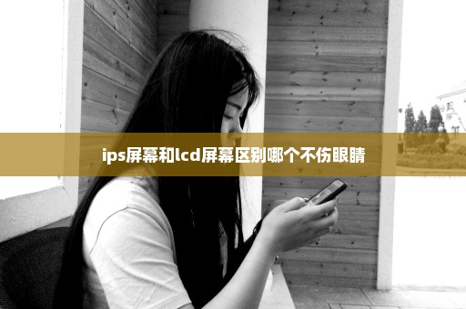 ips屏幕和lcd屏幕区别哪个不伤眼睛