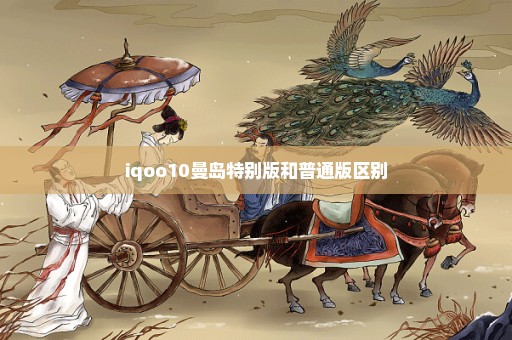 iqoo10曼岛特别版和普通版区别