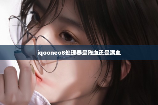 iqooneo8处理器是残血还是满血
