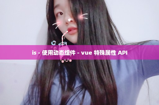 is - 使用动态组件 - vue 特殊属性 API