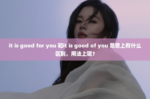 it is good for you 和it is good of you 意思上有什么区别，用法上呢？