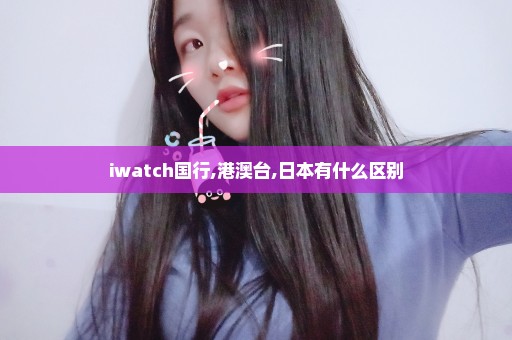 iwatch国行,港澳台,日本有什么区别