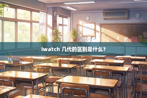 iwatch 几代的区别是什么？