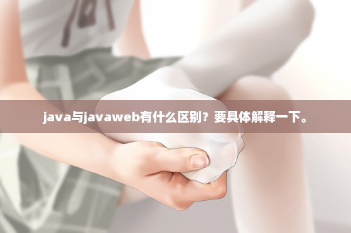 java与javaweb有什么区别？要具体解释一下。