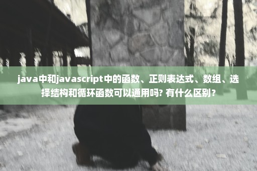 java中和javascript中的函数、正则表达式、数组、选择结构和循环函数可以通用吗? 有什么区别？