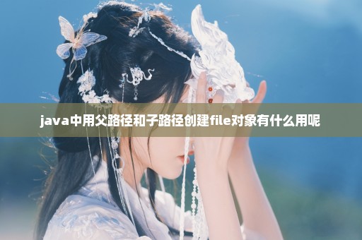 java中用父路径和子路径创建file对象有什么用呢
