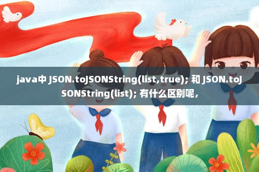 java中 JSON.toJSONString(list,true); 和 JSON.toJSONString(list); 有什么区别呢，
