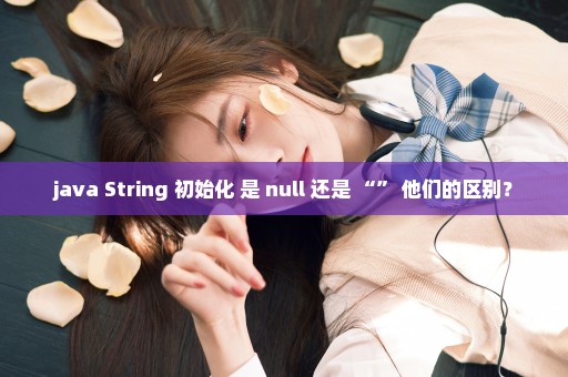 java String 初始化 是 null 还是 “” 他们的区别？