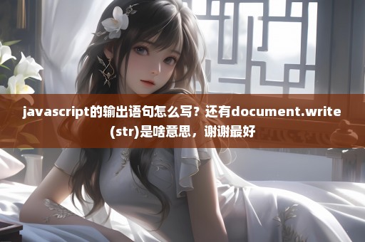 javascript的输出语句怎么写？还有document.write(str)是啥意思，谢谢最好