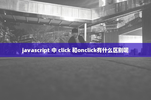 javascript 中 click 和onclick有什么区别呢
