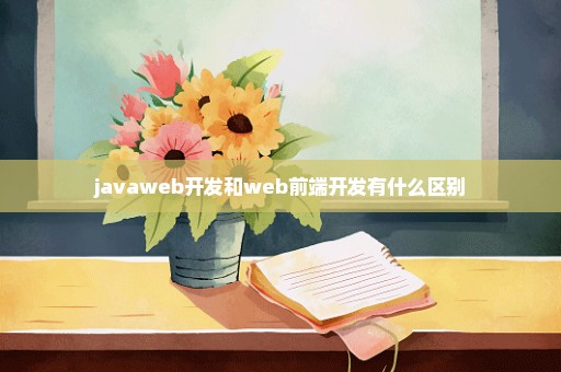 javaweb开发和web前端开发有什么区别