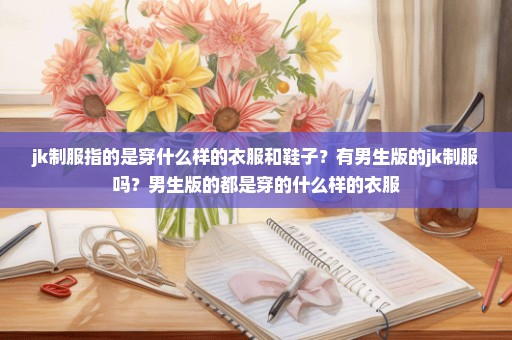 jk制服指的是穿什么样的衣服和鞋子？有男生版的jk制服吗？男生版的都是穿的什么样的衣服