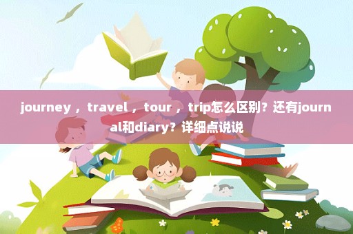 journey ，travel ，tour ，trip怎么区别？还有journal和diary？详细点说说