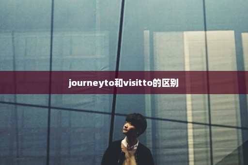 journeyto和visitto的区别