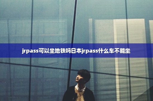 jrpass可以坐地铁吗日本jrpass什么车不能坐