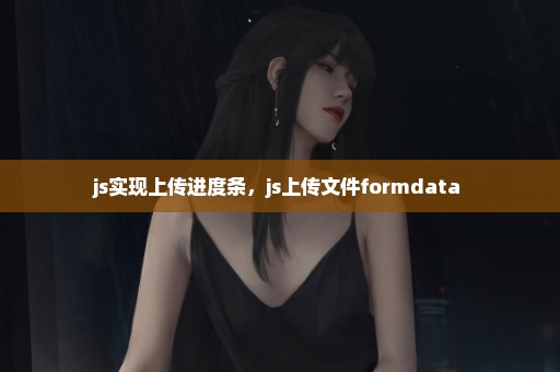 js实现上传进度条，js上传文件formdata 