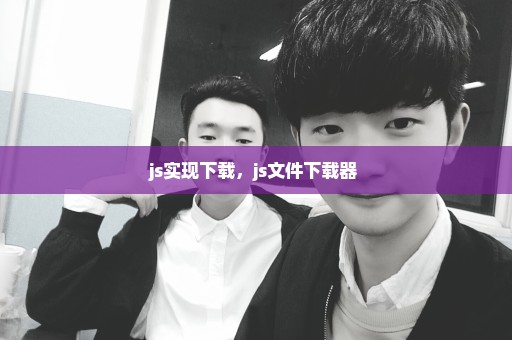 js实现下载，js文件下载器 