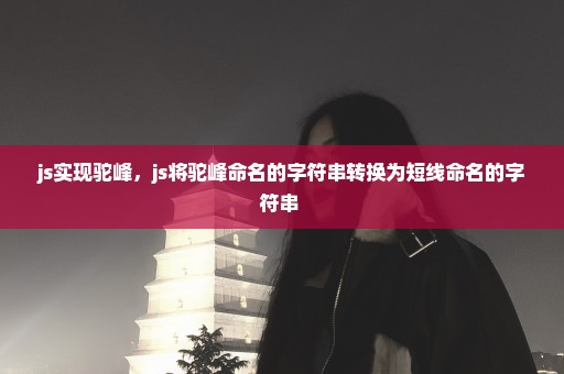 js实现驼峰，js将驼峰命名的字符串转换为短线命名的字符串 