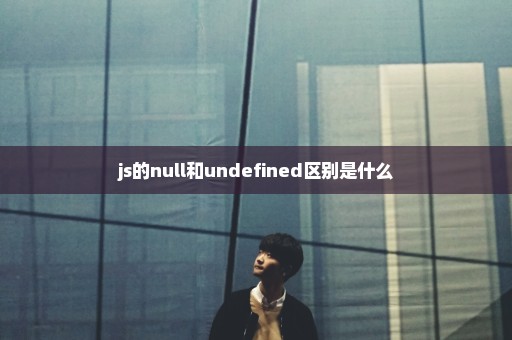 js的null和undefined区别是什么
