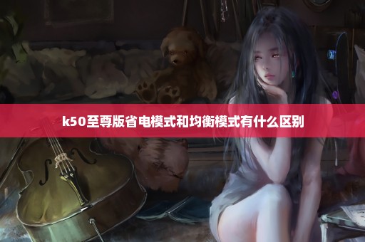 k50至尊版省电模式和均衡模式有什么区别